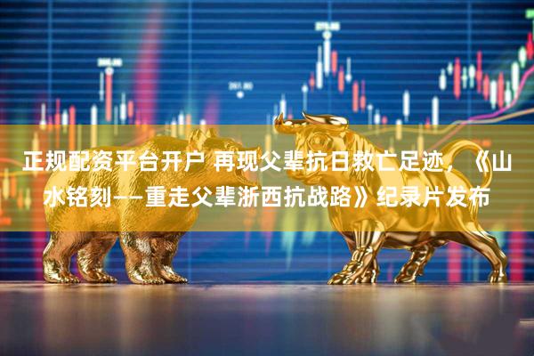 正规配资平台开户 再现父辈抗日救亡足迹，《山水铭刻——重走父辈浙西抗战路》纪录片发布