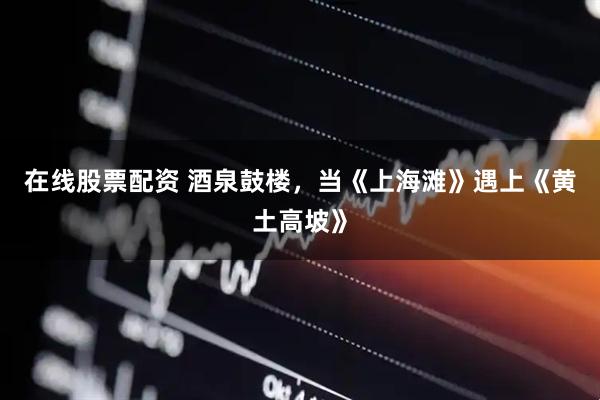 在线股票配资 酒泉鼓楼，当《上海滩》遇上《黄土高坡》