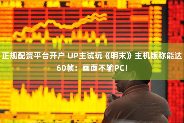 正规配资平台开户 UP主试玩《明末》主机版称能达60帧：画面不输PC！