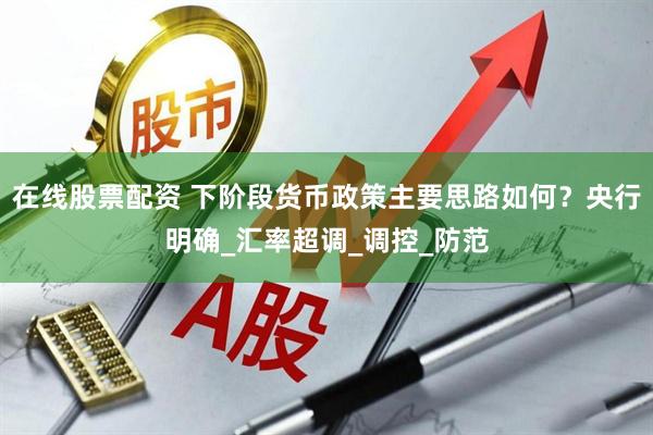 在线股票配资 下阶段货币政策主要思路如何？央行明确_汇率超调_调控_防范