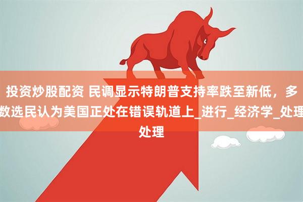 投资炒股配资 民调显示特朗普支持率跌至新低，多数选民认为美国正处在错误轨道上_进行_经济学_处理