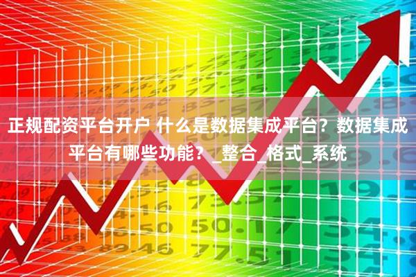 正规配资平台开户 什么是数据集成平台？数据集成平台有哪些功能？_整合_格式_系统