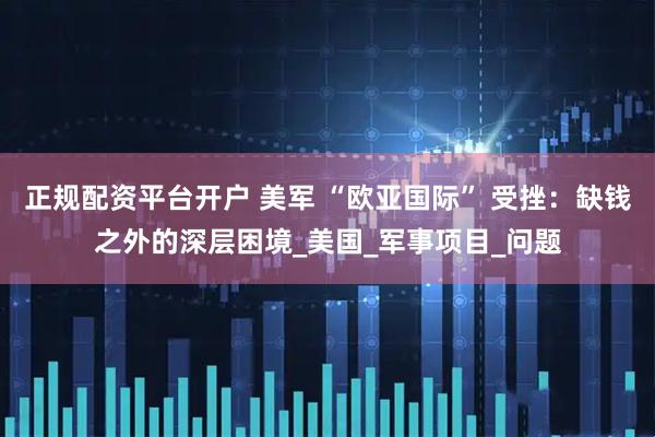 正规配资平台开户 美军 “欧亚国际” 受挫：缺钱之外的深层困境_美国_军事项目_问题