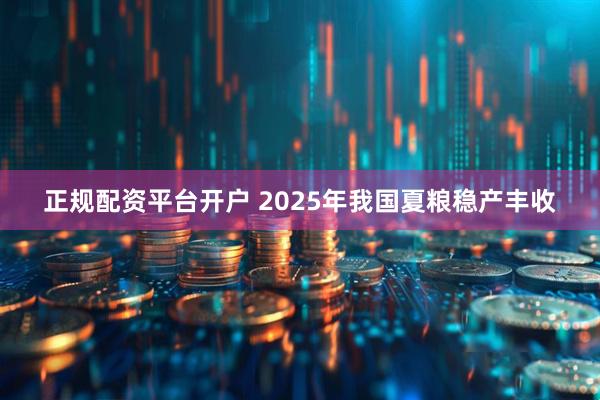 正规配资平台开户 2025年我国夏粮稳产丰收