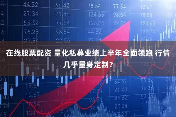 在线股票配资 量化私募业绩上半年全面领跑 行情几乎量身定制？