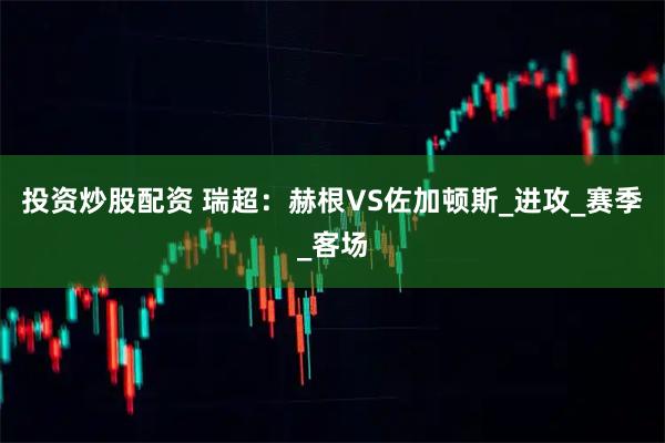 投资炒股配资 瑞超：赫根VS佐加顿斯_进攻_赛季_客场
