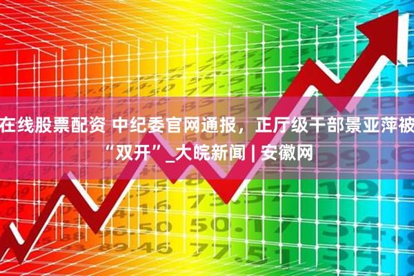 在线股票配资 中纪委官网通报，正厅级干部景亚萍被“双开”_大皖新闻 | 安徽网