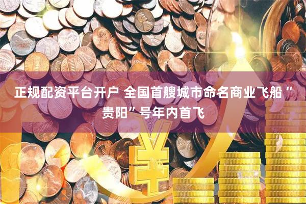 正规配资平台开户 全国首艘城市命名商业飞船“贵阳”号年内首飞
