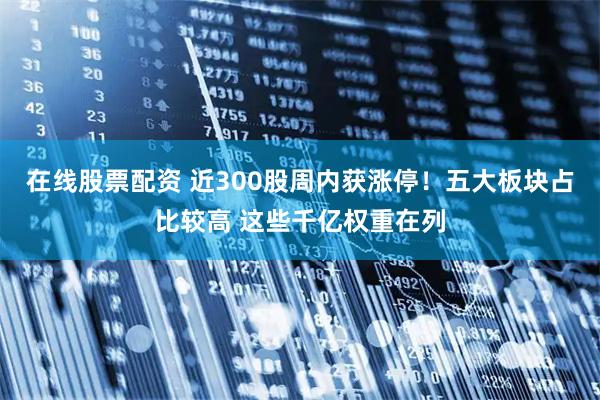 在线股票配资 近300股周内获涨停！五大板块占比较高 这些千亿权重在列