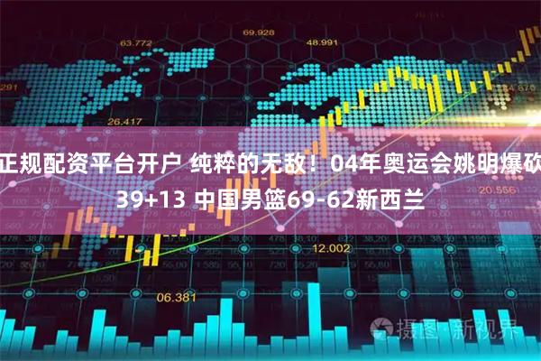 正规配资平台开户 纯粹的无敌！04年奥运会姚明爆砍39+13 中国男篮69-62新西兰