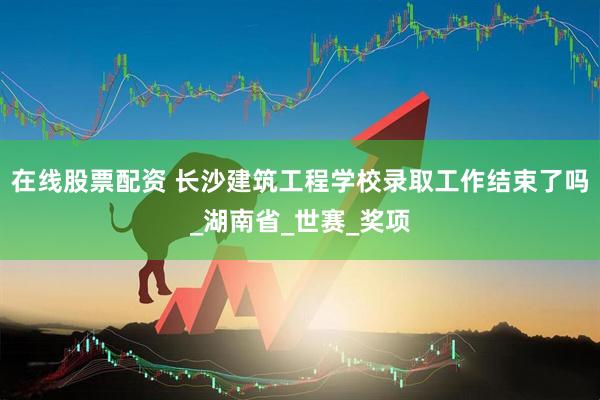 在线股票配资 长沙建筑工程学校录取工作结束了吗_湖南省_世赛_奖项