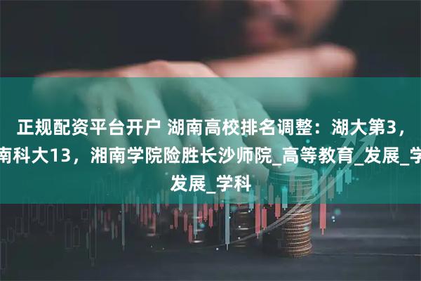 正规配资平台开户 湖南高校排名调整：湖大第3，湖南科大13，湘南学院险胜长沙师院_高等教育_发展_学科