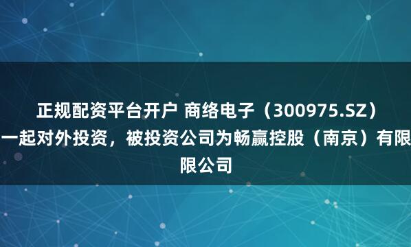 正规配资平台开户 商络电子（300975.SZ）新增一起对外投资，被投资公司为畅赢控股（南京）有限公司