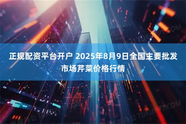 正规配资平台开户 2025年8月9日全国主要批发市场芹菜价格行情