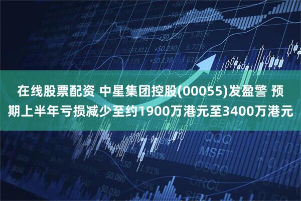 在线股票配资 中星集团控股(00055)发盈警 预期上半年亏损减少至约1900万港元至3400万港元