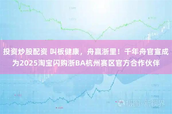 投资炒股配资 叫板健康，舟赢浙里！千年舟官宣成为2025淘宝闪购浙BA杭州赛区官方合作伙伴