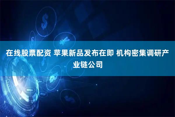在线股票配资 苹果新品发布在即 机构密集调研产业链公司