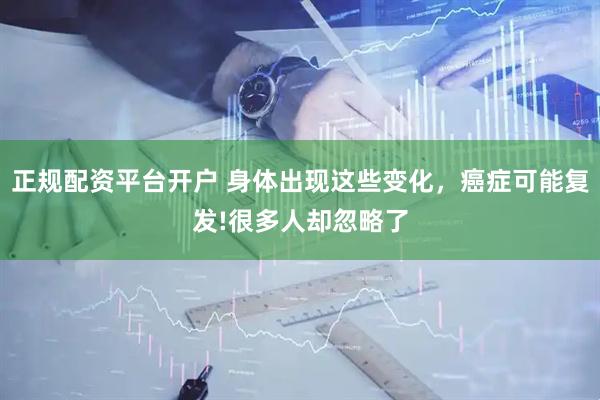 正规配资平台开户 身体出现这些变化，癌症可能复发!很多人却忽略了