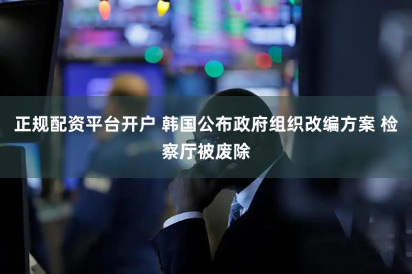 正规配资平台开户 韩国公布政府组织改编方案 检察厅被废除