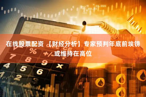 在线股票配资 【财经分析】专家预判年底前埃镑或维持在高位