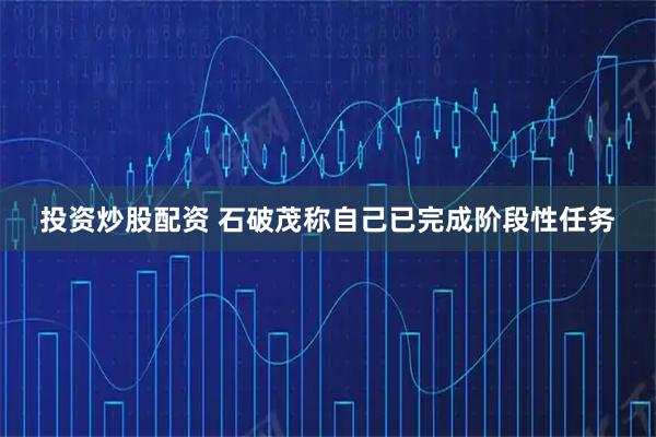 投资炒股配资 石破茂称自己已完成阶段性任务