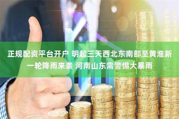 正规配资平台开户 明起三天西北东南部至黄淮新一轮降雨来袭 河南山东需警惕大暴雨