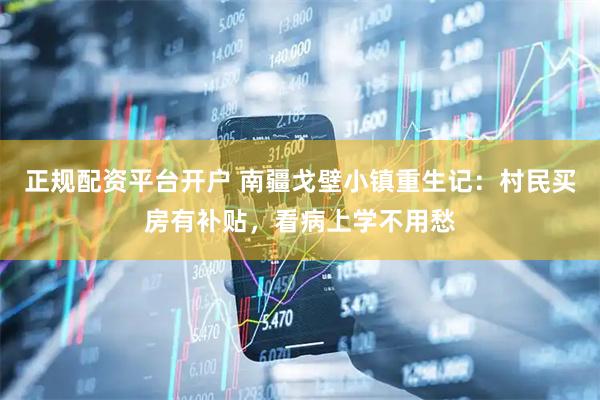 正规配资平台开户 南疆戈壁小镇重生记：村民买房有补贴，看病上学不用愁