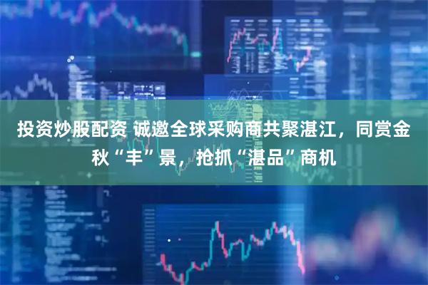 投资炒股配资 诚邀全球采购商共聚湛江，同赏金秋“丰”景，抢抓“湛品”商机