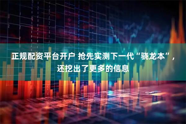 正规配资平台开户 抢先实测下一代“骁龙本”，还挖出了更多的信息
