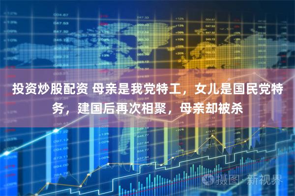 投资炒股配资 母亲是我党特工,女儿是国民党特务,建国后再次相聚,母亲却被杀