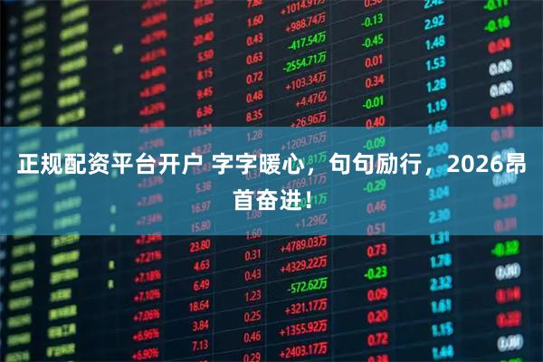 正规配资平台开户 字字暖心，句句励行，2026昂首奋进！