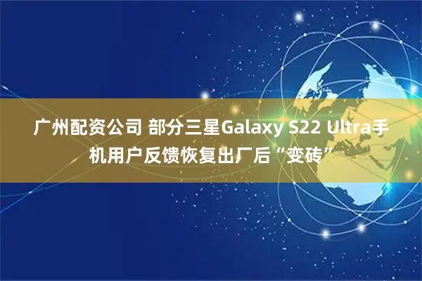 广州配资公司 部分三星Galaxy S22 Ultra手机用户反馈恢复出厂后“变砖”