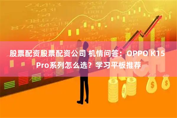股票配资股票配资公司 机情问答：OPPO K15 Pro系列怎么选？学习平板推荐