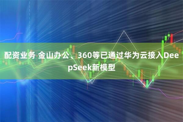 配资业务 金山办公、360等已通过华为云接入DeepSeek新模型